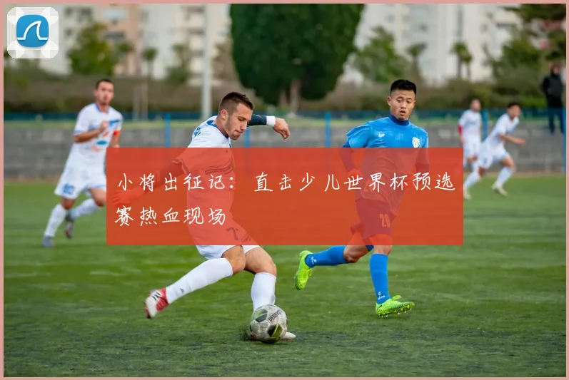 小将出征记：直击少儿世界杯预选赛热血现场