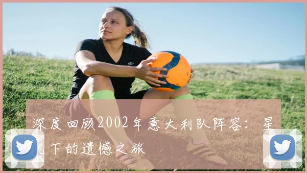 深度回顾2002年意大利队阵容:星光下的遗憾之旅
