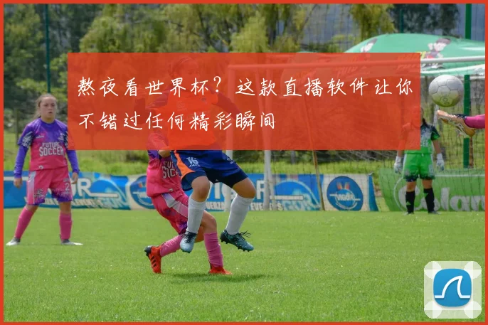 熬夜看世界杯？这款直播软件让你不错过任何精彩瞬间