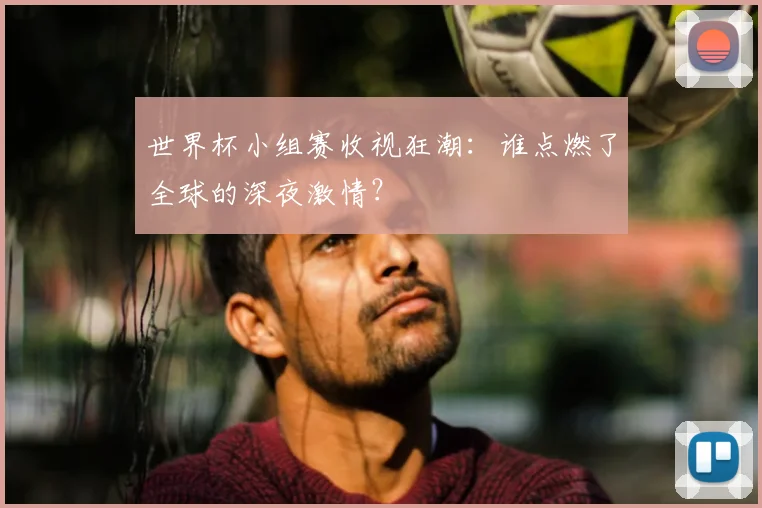 世界杯小组赛收视狂潮:谁点燃了全球的深夜激情?