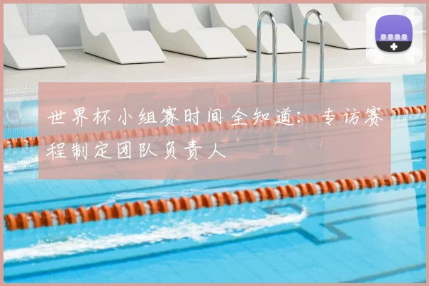 世界杯小组赛时间全知道：专访赛程制定团队负责人