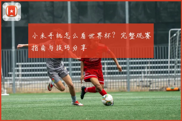 小米手机怎么看世界杯？完整观赛指南与技巧分享
