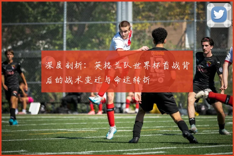 深度剖析：英格兰队世界杯首战背后的战术变迁与命运转折