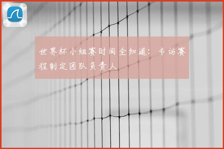 世界杯小组赛时间全知道：专访赛程制定团队负责人