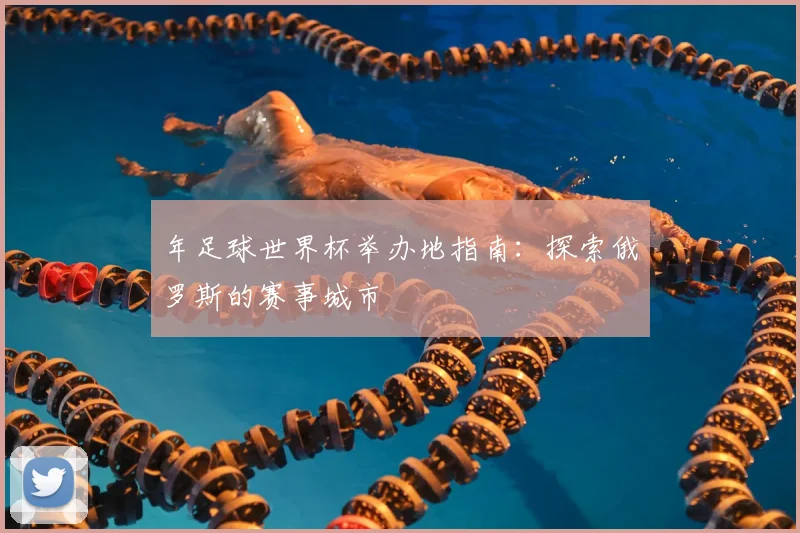 年足球世界杯举办地指南：探索俄罗斯的赛事城市