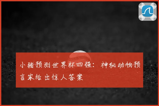 小猪预测世界杯四强：神秘动物预言家给出惊人答案