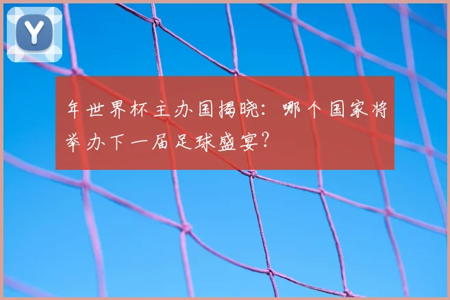 年世界杯主办国揭晓：哪个国家将举办下一届足球盛宴？