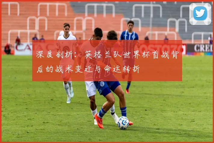 深度剖析：英格兰队世界杯首战背后的战术变迁与命运转折