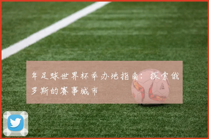 年足球世界杯举办地指南:探索俄罗斯的赛事城市