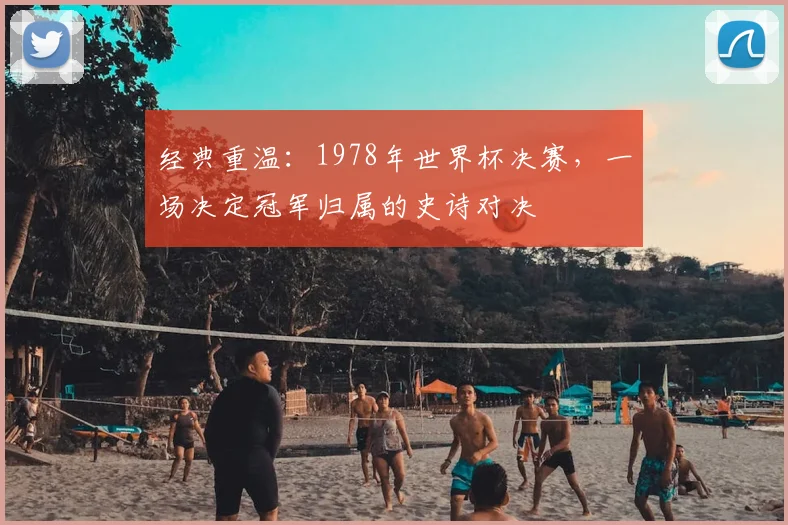 经典重温：1978年世界杯决赛，一场决定冠军归属的史诗对决