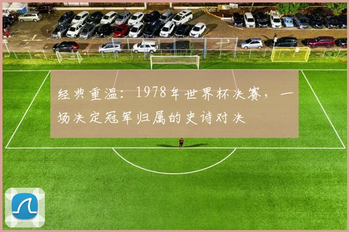 经典重温：1978年世界杯决赛，一场决定冠军归属的史诗对决