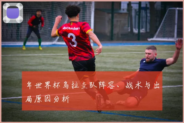 年世界杯乌拉圭队阵容、战术与出局原因分析