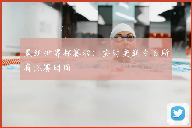 最新世界杯赛程：实时更新今日所有比赛时间