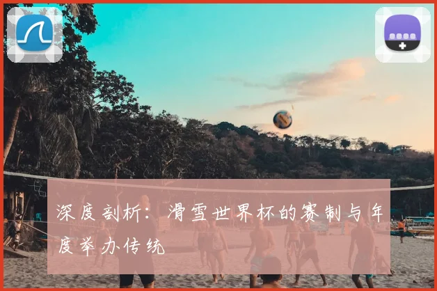 深度剖析：滑雪世界杯的赛制与年度举办传统