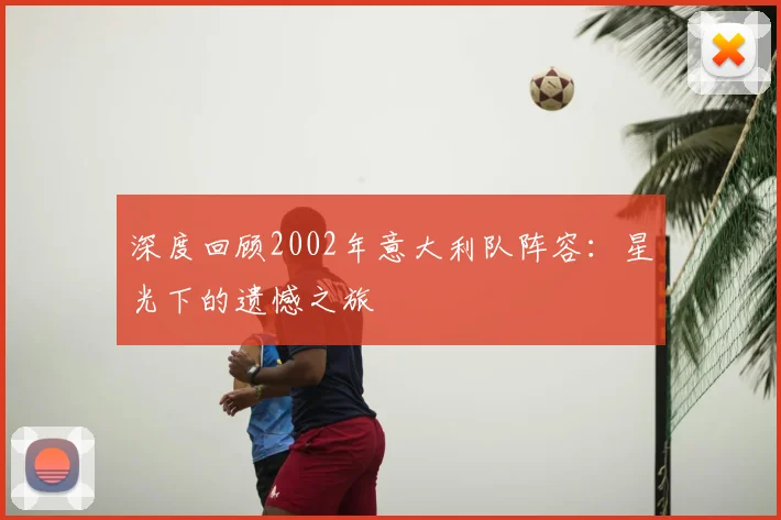 深度回顾2002年意大利队阵容：星光下的遗憾之旅