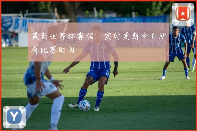 最新世界杯赛程：实时更新今日所有比赛时间