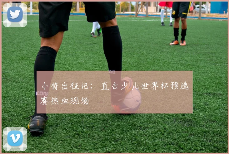 小将出征记：直击少儿世界杯预选赛热血现场