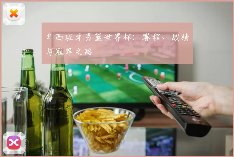 年西班牙男篮世界杯:赛程、战绩与冠军之路