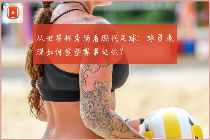 从世界杯秀场看现代足球：球员表现如何重塑赛事记忆？