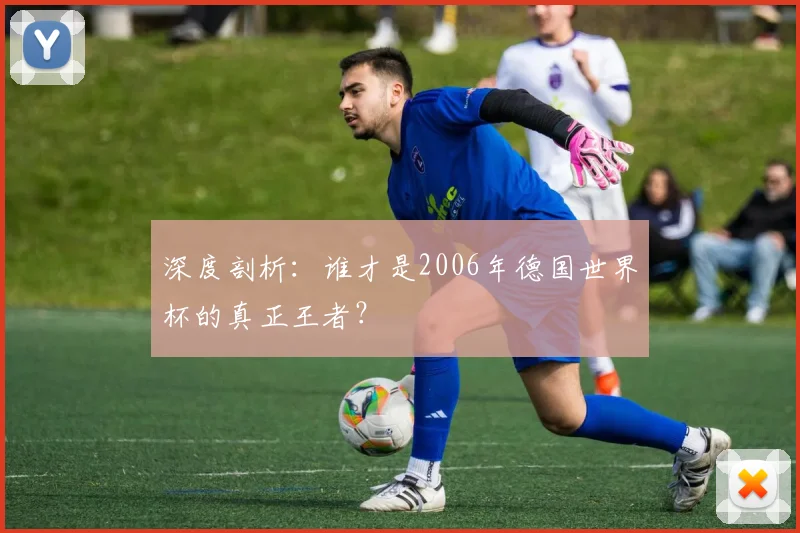 深度剖析：谁才是2006年德国世界杯的真正王者？