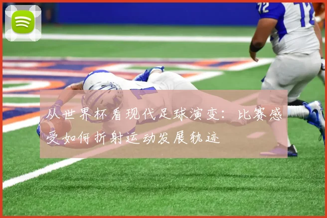 从世界杯看现代足球演变：比赛感受如何折射运动发展轨迹