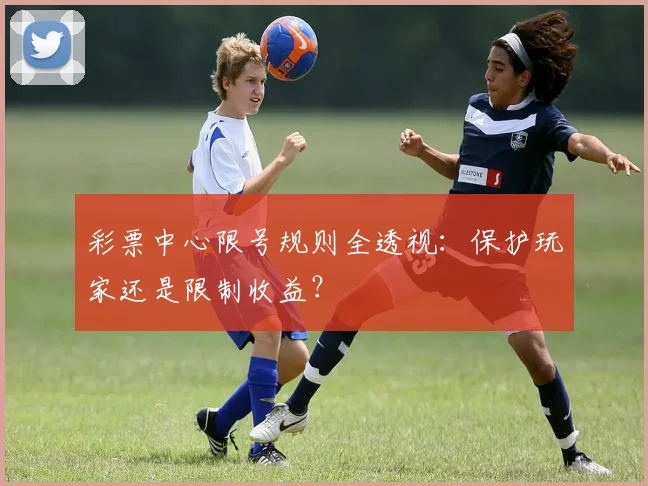 彩票中心限号规则全透视：保护玩家还是限制收益？