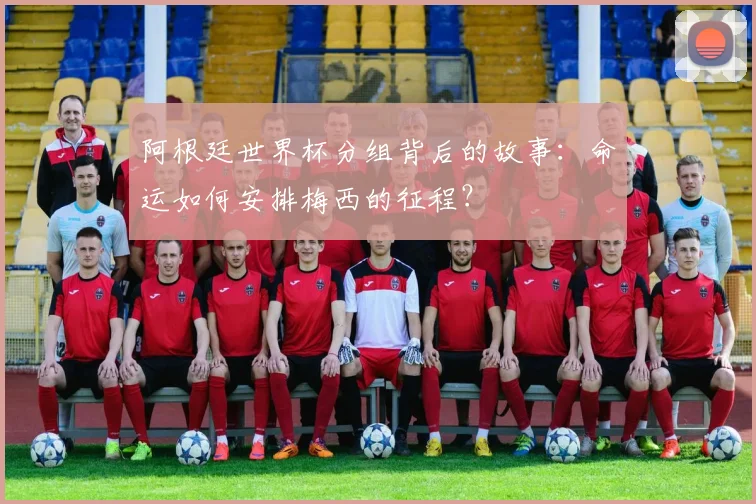 阿根廷世界杯分组背后的故事：命运如何安排梅西的征程？